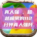 真人强弙，超越极限的112分钟真人强阡  第1张