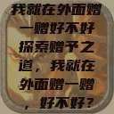 我就在外面赠一赠好不好
探索赠予之道,我就在外面赠一赠,好不好? 第1张 我就在外面赠一赠好不好
探索赠予之道,我就在外面赠一赠,好不好? 第1张