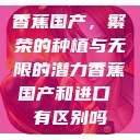 香蕉国产，繁荣的种植与无限的潜力香蕉国产和进口 有区别吗  第1张