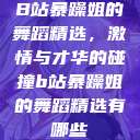 B站暴躁姐的舞蹈精选，激情与才华的碰撞b站暴躁姐的舞蹈精选有哪些  第1张