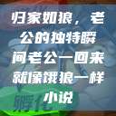 归家如狼，老公的独特瞬间老公一回来就像饿狼一样小说  第1张