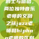 爵士与嘻哈，两位独特音乐老师的交融之旅jazz老师和hiphop老师的区别  第1张