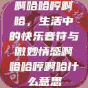 啊哈哈哼啊哈，生活中的快乐音符与微妙情感啊哈哈哼啊哈什么意思  第1张