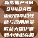 国产之光,全新版国产3M9448A双面胶的卓越性能与应用前景成品大香伊煮和小辣椒在哪些方面 第1张 国产之光,全新版国产3M9448A双面胶的卓越性能与应用前景成品大香伊煮和小辣椒在哪些方面 第1张