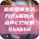 追求健康生活方式s货叫大点声C烂你的Sbhhhh  第1张