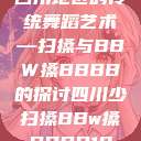 四川地区的传统舞蹈艺术—扫搡与BBW搡BBBB的探讨四川少扫搡BBw搡BBBB18  第1张
