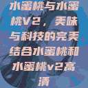 水蜜桃与水蜜桃V2，美味与科技的完美结合水蜜桃和水蜜桃v2高清  第1张