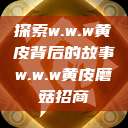 探索w.w.w黄皮背后的故事w.w.w黄皮磨菇招商  第1张