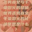 孤男寡女与干柴烈火的隐喻世界孤男寡女干柴烈火的比喻意思是什么?  第1张