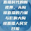 直播时代的新视界，大胸襟直播的力量与影响大胸襟直播人民文日报  第1张