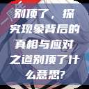 别顶了，探究现象背后的真相与应对之道别顶了什么意思?  第1张
