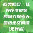 欧美乱妇,狂野在线视频的魅力探索大团结全文阅读(无弹窗) 第1张 欧美乱妇,狂野在线视频的魅力探索大团结全文阅读(无弹窗) 第1张