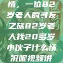 跨越世代的友情，一位82岁老人的寻友之旅82岁老人找20多岁小伙子什么情况呢视频讲解  第1张