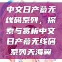 中文日产幕无线码系列，探索与赏析中文日产幕无线码系列天海翼  第1张