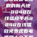 免费观看电视剧的新天地—8848在线播放平台8848在线播放免费观看电视剧大全下载  第1张