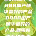 探索中国制造的骄傲，8888国产精华最好的产品8888国产精华最好的产品,飘雪韩国在线高清观看3  第1张
