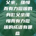 父亲，缓慢而有力挺拔的身影父亲缓慢而有力挺拔的成语有哪些  第1张
