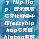 中国 Jazzy Hip-Hop，音乐新潮与文化融合中国jazzyhiphop与美国hiphop的对比  第1张