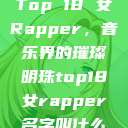 Top 18 女Rapper，音乐界的璀璨明珠top18女rapper名字叫什么  第1张