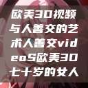 欧美3D视频与人善交的艺术人善交videoS欧美3D七十岁的女人  第1张