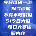 今日瓜田一游，探寻那些不得不吃的瓜51今日大瓜 每日大赛往期内容  第1张