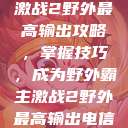 激战2野外最高输出攻略，掌握技巧，成为野外霸主激战2野外最高输出电信  第1张