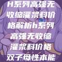 H系列高强无收缩灌浆料价格解析h系列高强无收缩灌浆料价格双子母性本能 第1张 H系列高强无收缩灌浆料价格解析h系列高强无收缩灌浆料价格双子母性本能 第1张