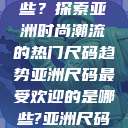亚洲尺码最受欢迎的是哪些？探索亚洲时尚潮流的热门尺码趋势亚洲尺码最受欢迎的是哪些?亚洲尺码穿搭指南大揭秘!  第1张