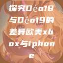 探究Déo18与Déo19的差异欧美xbox与iphone  第1张