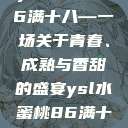 ysl水蜜桃86满十八—一场关于青春、成熟与香甜的盛宴ysl水蜜桃86满十八岁会黑吗小  第1张