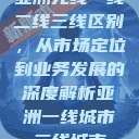亚洲无线一线二线三线区别，从市场定位到业务发展的深度解析亚洲一线城市二线城市  第1张