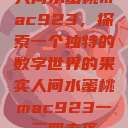 人间水蜜桃mac923，探索一个独特的数字世界的果实人间水蜜桃mac923一三四专区  第1张