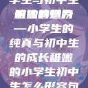 形容稚嫩的小学生与初中生的独特魅力
稚嫩的翅膀—小学生的纯真与初中生的成长稚嫩的小学生初中生怎么形容句子  第1张