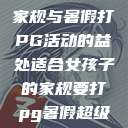 适合女孩子的家规与暑假打PG活动的益处适合女孩子的家规要打pg暑假超级严格的  第1张