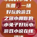 小舞的小兔子乐园，一场好玩的游戏之旅小舞你的小兔子好玩小游戏小说在线阅读  第1张