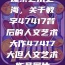 探索艺术之海，关于数字47417背后的人文艺术大作47417大但人文艺术作品图片  第1张