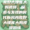 荒野大镖客大妈视频，探索与发现的时代新风尚荒野大镖客大妈视频剧情  第1张