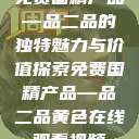 免费国精产品—品二品的独特魅力与价值探索免费国精产品—品二品黄色在线观看视频  第1张