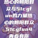热心的朝阳群众与51cgfun的力量热心的朝阳群众51cgfun4青春有你  第1张