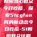 朝阳热心群众今日吃瓜，探索51cgfun网的新动态今日吃瓜-51朝阳群众往期  第1张