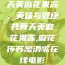 天美麻花果冻，美味与健康共舞天美麻花果冻,麻花传苏蜜清歌在线电影  第1张