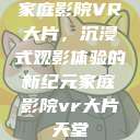 家庭影院VR大片，沉浸式观影体验的新纪元家庭影院vr大片天堂  第1张