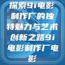 探索9i电影制作厂的独特魅力与艺术创新之路9i电影制作厂电影  第1张