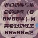 另类视角下的老妇奶性与生命的颂歌（BBWBBW）另类老妇奶性生BBwBBw肥婆BBX  第1张