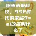探索未来科技，9SE时代的来临9se1改名叫什么了  第1张
