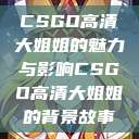 CSGO高清大姐姐的魅力与影响CSGO高清大姐姐的背景故事  第1张