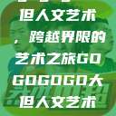 gogogo大但人文艺术，跨越界限的艺术之旅GOGOGOGO大但人文艺术观后感  第1张