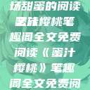 蜜汁樱桃，一场甜蜜的阅读之旅
蜜汁樱桃笔趣阁全文免费阅读《蜜汁樱桃》笔趣阁全文免费阅读下载  第1张