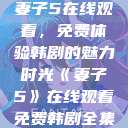 妻子5在线观看，免费体验韩剧的魅力时光《妻子5》在线观看免费韩剧全集  第1张