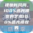 裸妆新风尚，100%透光裸妆的艺术100%透光裸妆男  第1张